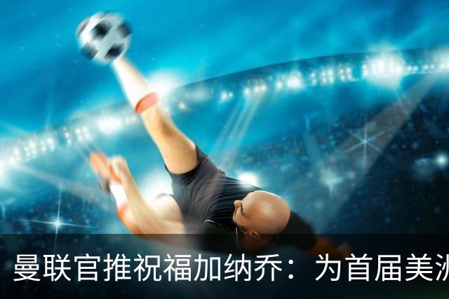 曼联官推祝福加纳乔：为首届美洲杯做好准备了